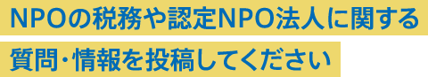 NPOの税務や認定NPO法人に関する質問・情報を投稿してください